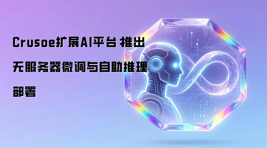 Crusoe拓展AI平台：推出无服务器微调及自助推理部署