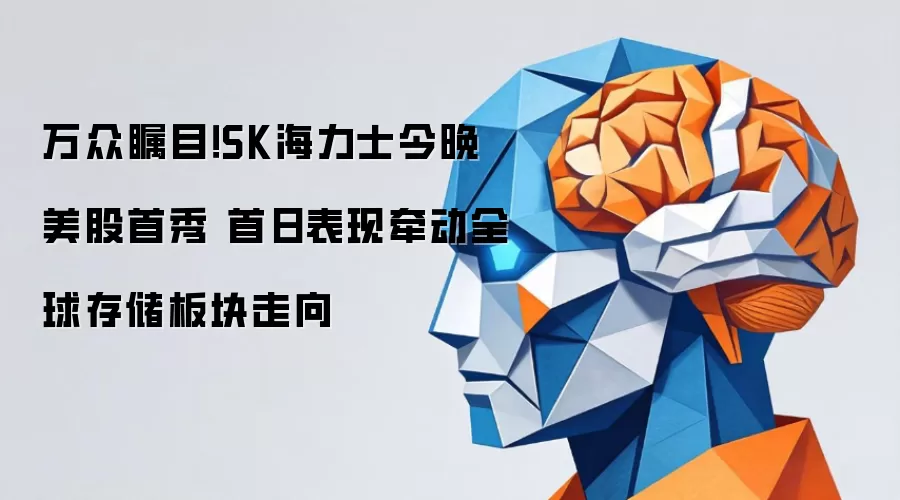 万众瞩目！SK海力士今晚美股首秀 首日表现牵动全球存储板块走向