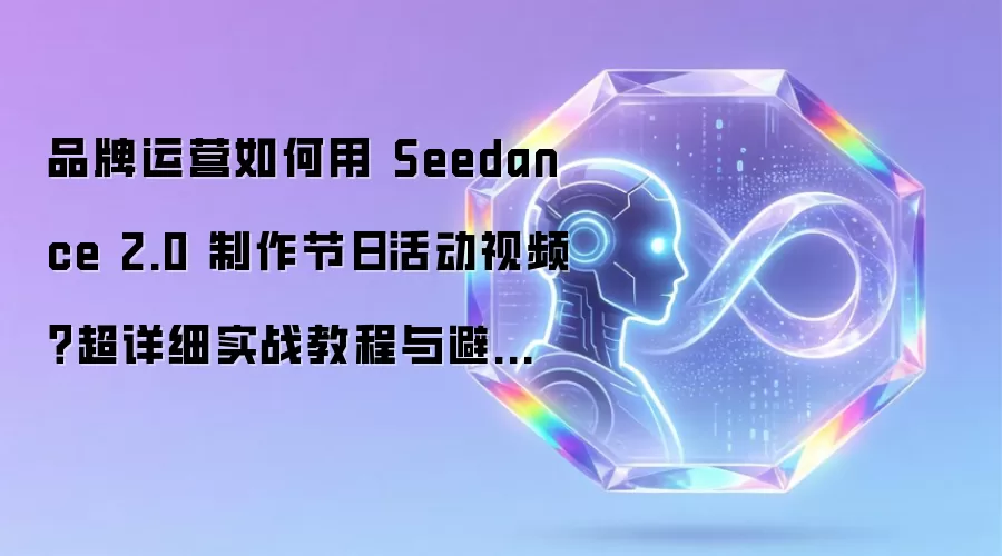 品牌运营如何用 Seedance 2.0 制作节日活动视频：超详细实战教程与避坑攻略