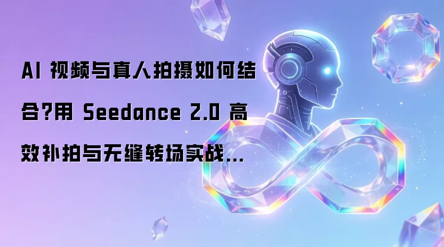 AI 视频与真人拍摄如何融合？用 Seedance 2.0 高效补拍与无缝转场实战指南