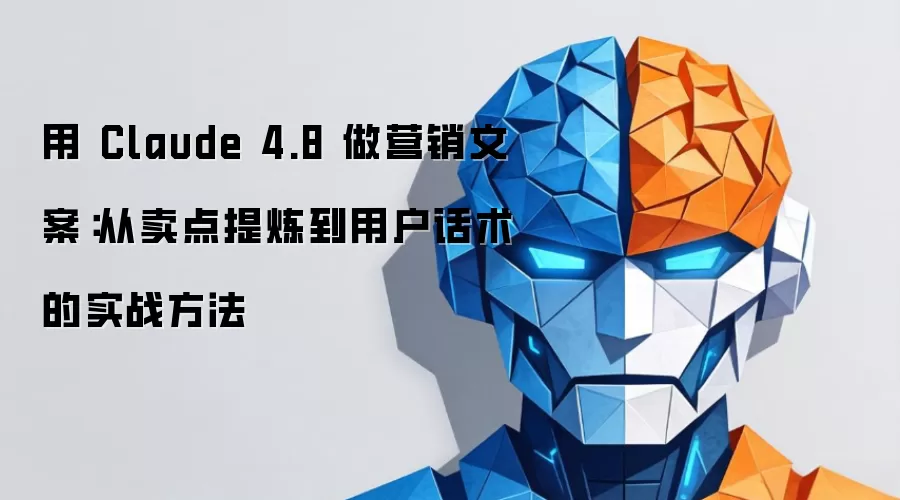 使用Claude 4.8制作营销文案：从卖点提炼到用户话术的实战方法