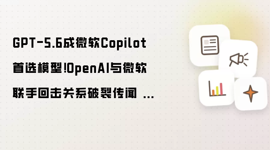 GPT-5.6成微软Copilot首选模型 OpenAI与微软联手回击关系破裂传闻 大模型生态战升级