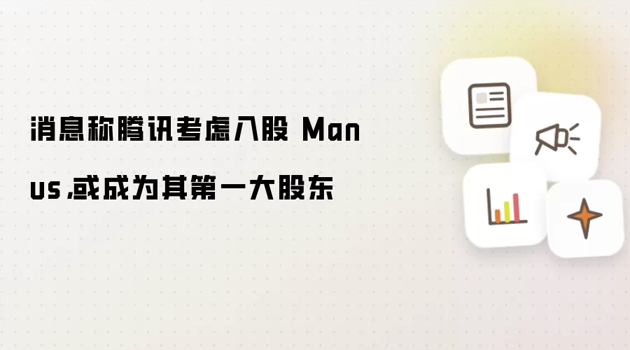 消息称腾讯考虑入股 Manus：或成为其第一大股东