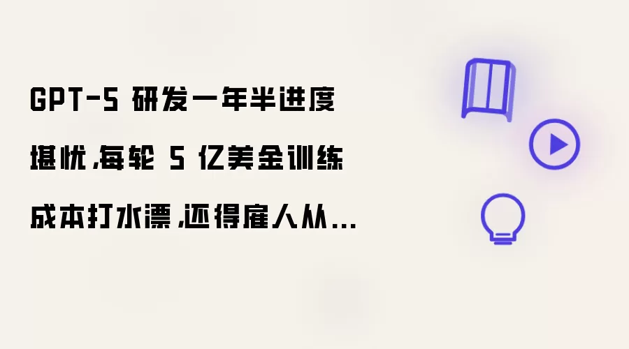 GPT-5 研发一年半进度堪忧:每轮 5 亿美金训练成本打水漂:还得雇人从头“造数据”
