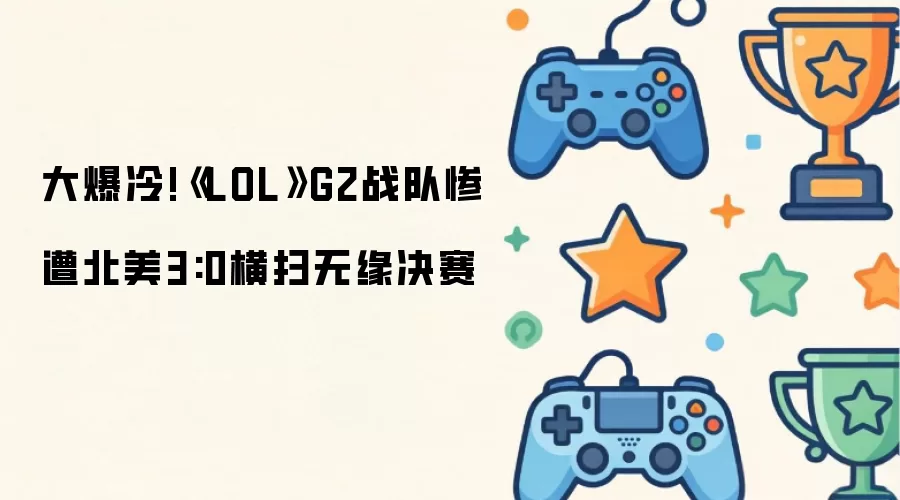 大爆冷!LOL G2战队惨遭北美3:0横扫无缘决赛