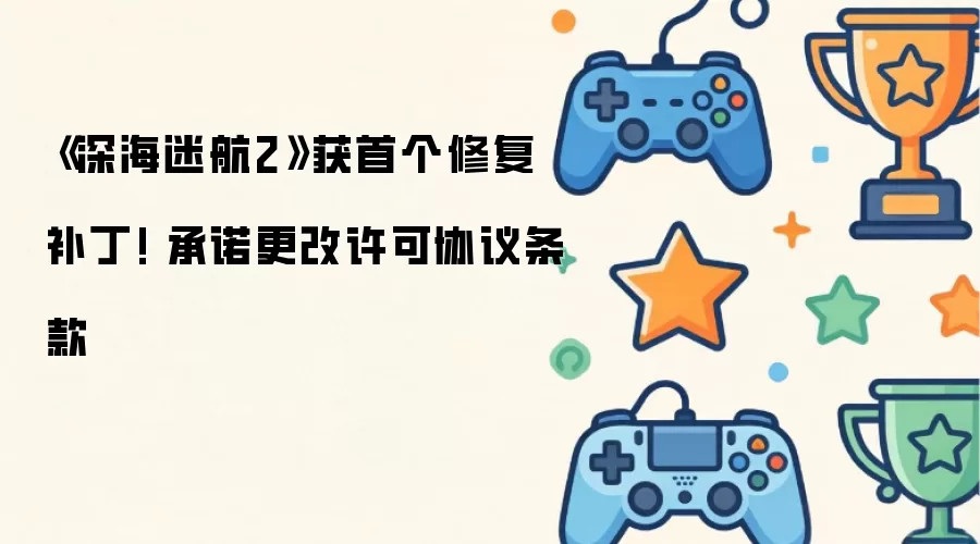 《深海迷航2》推出首个修复补丁 承诺修改许可协议条款