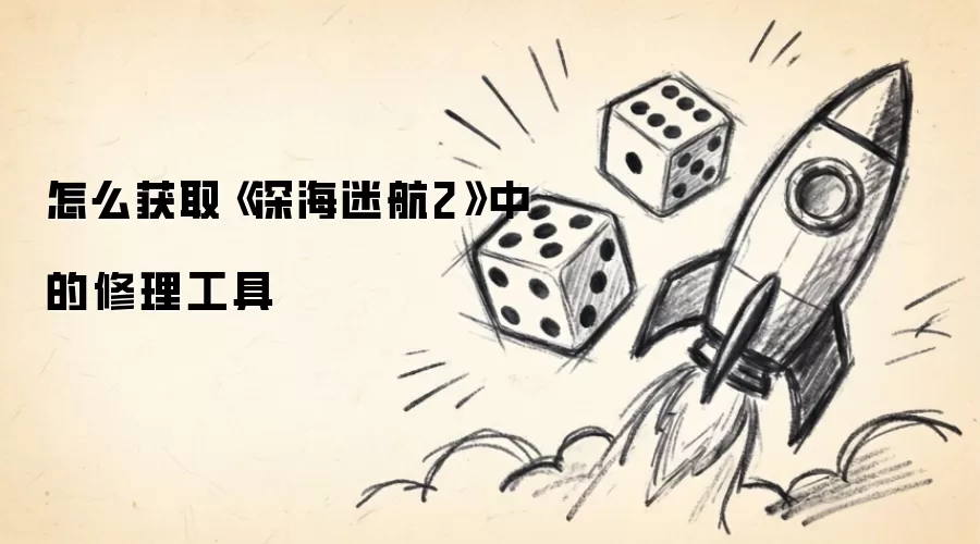 怎么获取《深海迷航2》里的修理工具