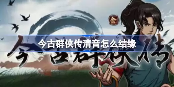 今古群侠传清音结缘方法 今古群侠传清音结缘攻略