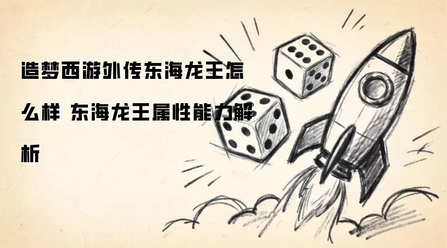 造梦西游外传东海龙王强不强 东海龙王属性能力解析