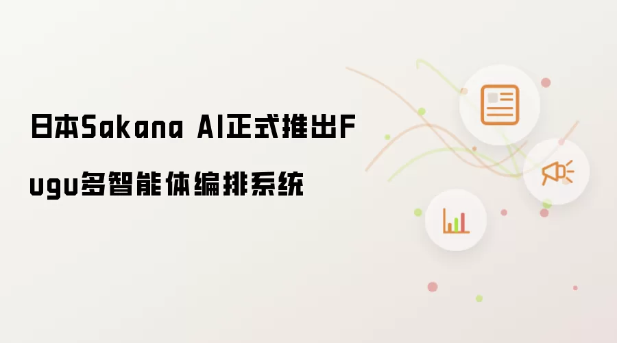 日本Sakana AI正式推出Fugu多智能体编排系统