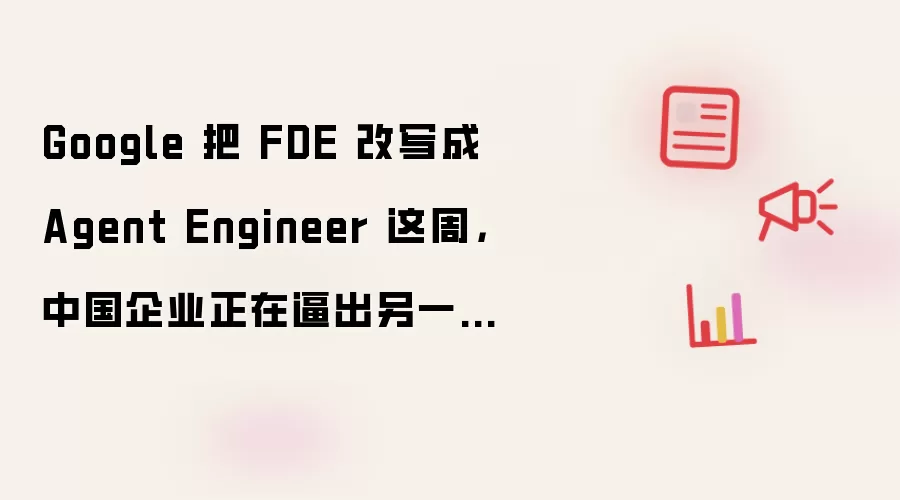 Google 把 FDE 改写成 Agent Engineer 这周,中国企业正在逼出另一种 FDE