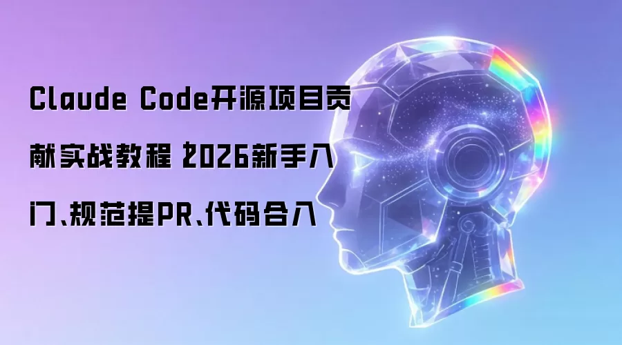Claude Code开源项目贡献实战教程 - 2026新手入门、规范提PR、代码合入
