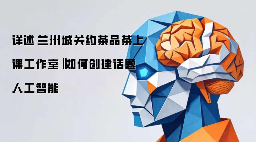 详述 兰州城关约茶品茶上课工作室 ‖ 如何创建话题人工智能