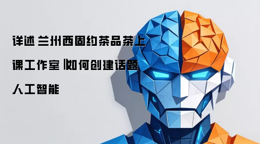 详述 兰州西固约茶品茶上课工作室‖如何创建话题人工智能