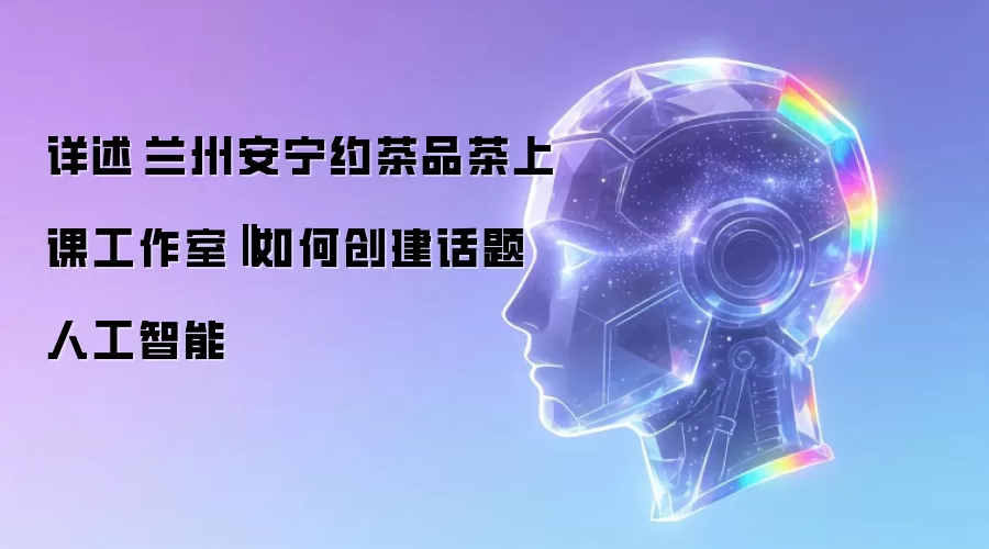 详述 兰州安宁约茶品茶上课工作室：如何创建话题人工智能