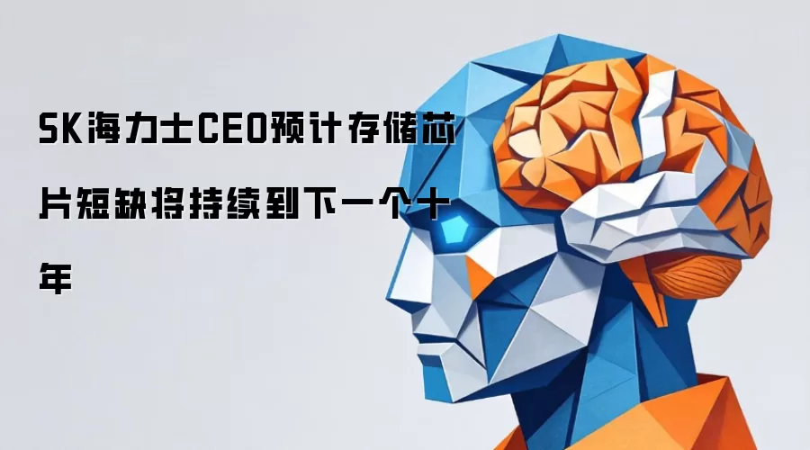 SK海力士CEO预计：存储芯片短缺将持续到下一个十年