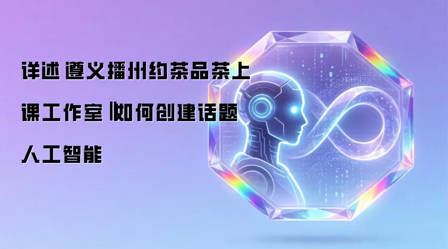 详述‌遵义播州约茶品茶上课工作室‖如何创建话题人工智能