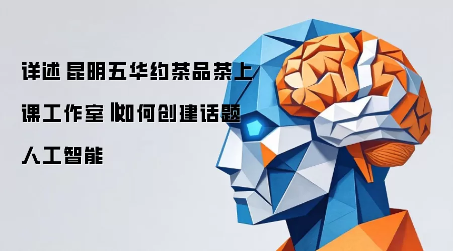 详解昆明五华约茶品茶上课工作室‖话题人工智能创建方法