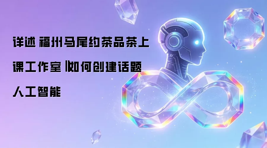 详述‌福州马尾约茶品茶上课工作室:如何创建话题人工智能