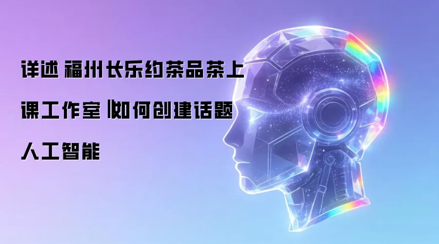 详解福州长乐约茶品茶上课工作室‖怎样创建话题人工智能