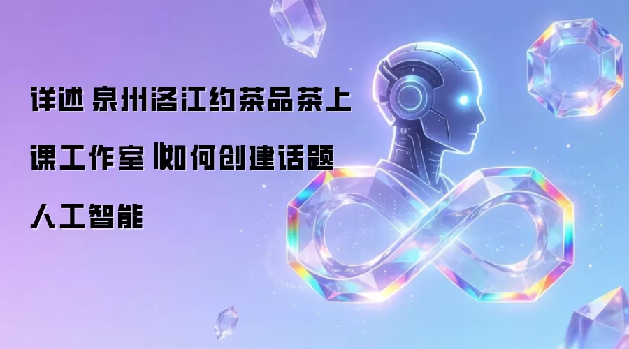 详述‌泉州洛江约茶品茶上课工作室‖如何创建话题人工智能
