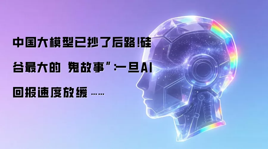 中国大模型已抄后路！硅谷最大的“鬼故事”：一旦AI回报速度放缓……