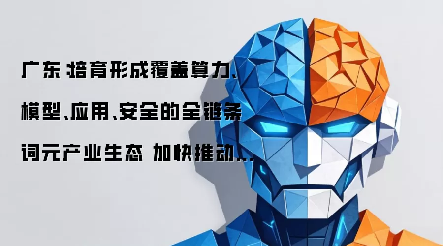 广东：打造覆盖算力 模型 应用 安全的全链条词元产业生态 加快推动相关产品规模化推广落地