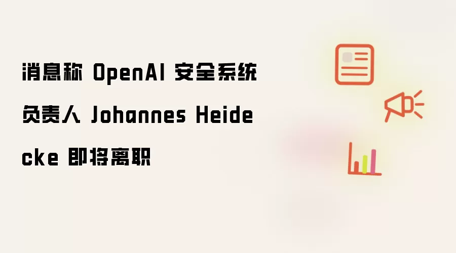 据悉 OpenAI 安全系统负责人 Johannes Heidecke 即将离职