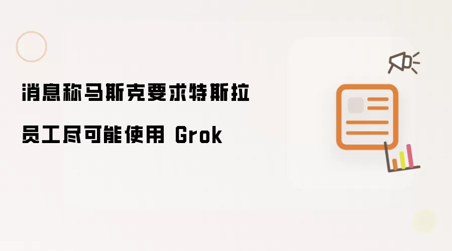 消息指马斯克要求特斯拉员工尽可能多用Grok