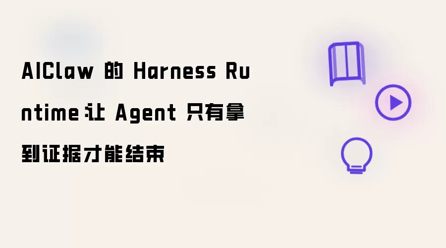 AIClaw 的 Harness Runtime：Agent 必须拿到证据才能结束