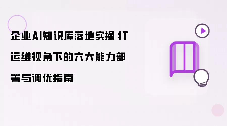 企业AI知识库落地实操：IT运维视角下六大能力部署与调优指南