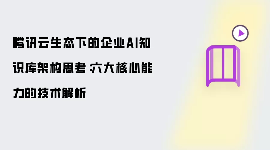 腾讯云生态下的企业AI知识库架构探讨：六大核心能力的技术解析