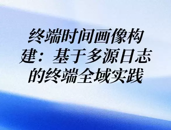 终端时间画像构建：利用多源日志的终端全域实践