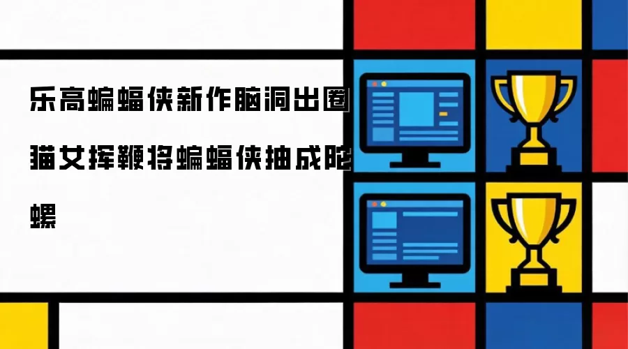 乐高蝙蝠侠新作脑洞爆表 猫女挥鞭将蝙蝠侠抽成陀螺