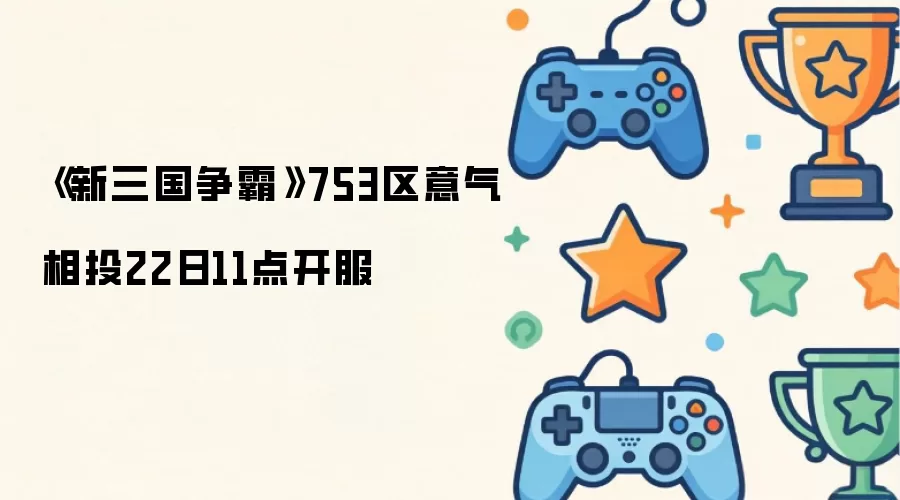 新三国争霸753区意气相投22日11点开服