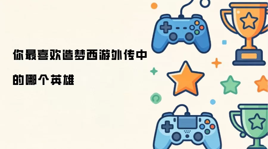 你最爱造梦西游外传中的哪个英雄