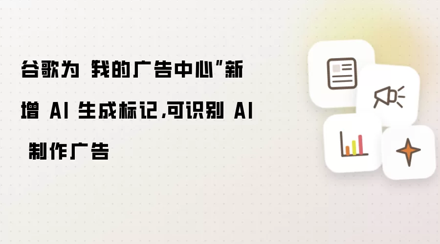 谷歌为“我的广告中心”新增 AI 生成标记,可识别 AI 制作广告