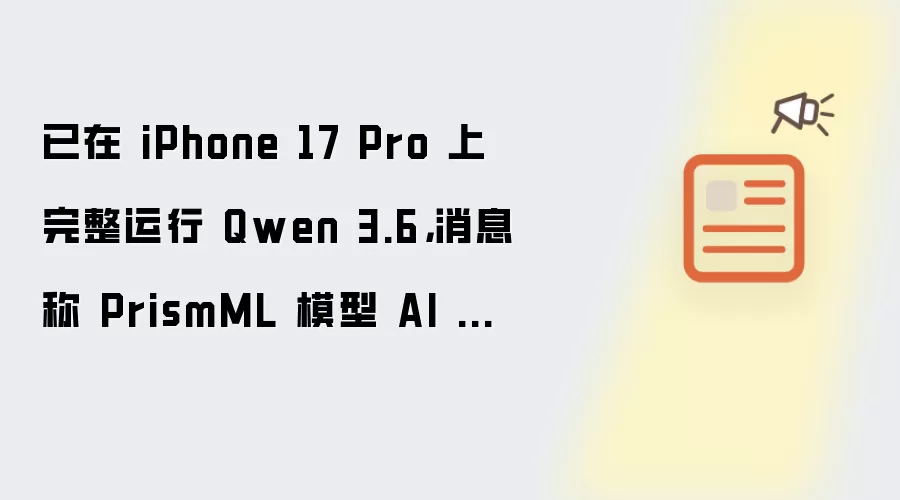 已在 iPhone 17 Pro 上完整运行 Qwen 3.6,消息称 PrismML 模型 AI 压缩技术被苹果看中