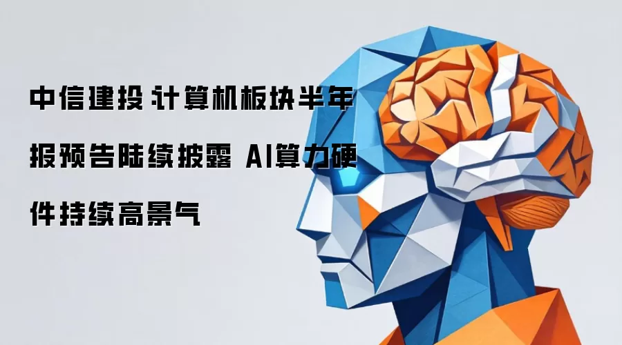 中信建投：计算机板块半年报预告陆续披露 AI算力硬件持续高景气