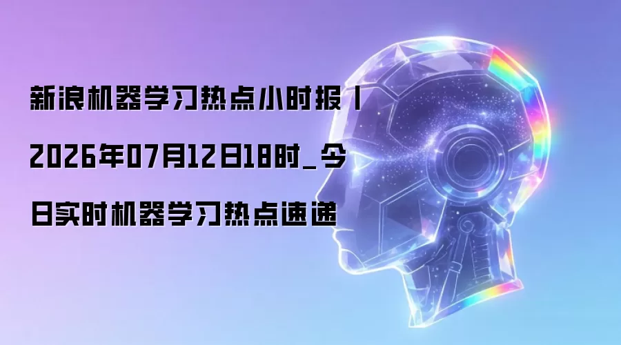 新浪机器学习热点小时报丨2026年07月12日18点_今日实时机器学习热点速递