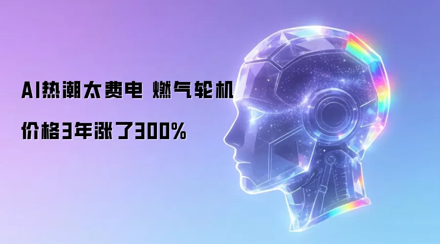 AI热潮太费电 燃气轮机价格3年飙升300%