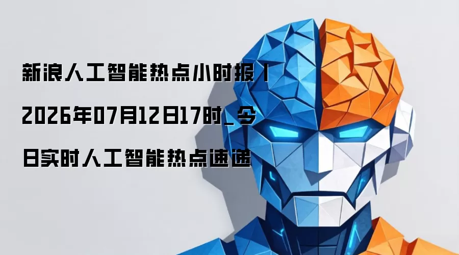 新浪人工智能热点小时报：2026年07月12日17时_今日实时人工智能热点速递