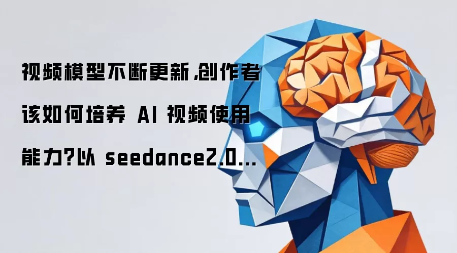 视频模型不断更新，创作者应如何培养AI视频使用能力？以seedance2.0为例