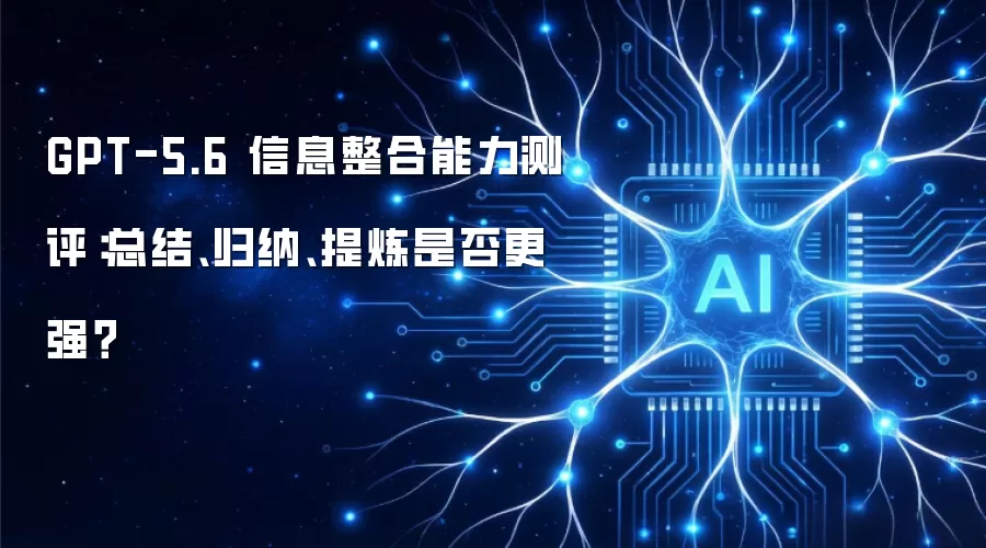 GPT-5.6 信息整合能力评估：总结、归纳、提炼是否更强？
