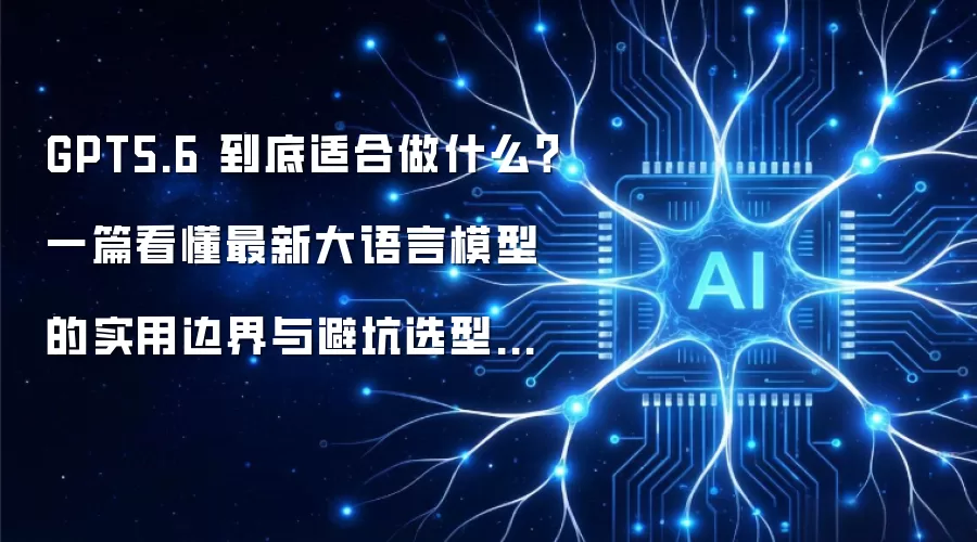 GPT5.6 到底适合做什么:一篇看懂最新大语言模型的实用边界与避坑选型攻略