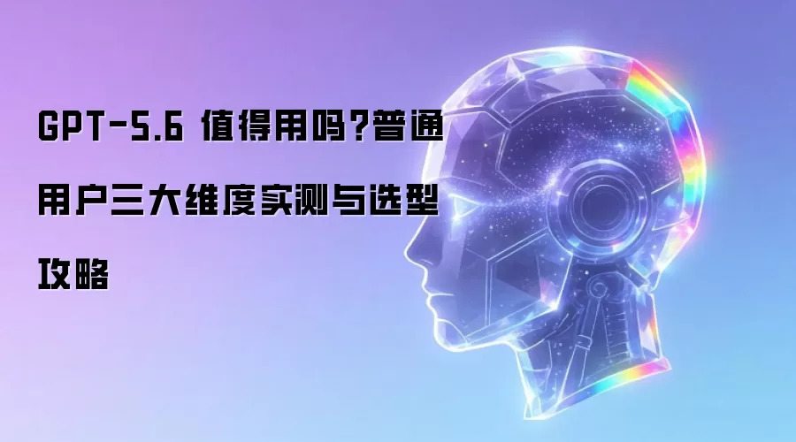 GPT-5.6 值得用吗？普通用户三大维度实测与选型指南