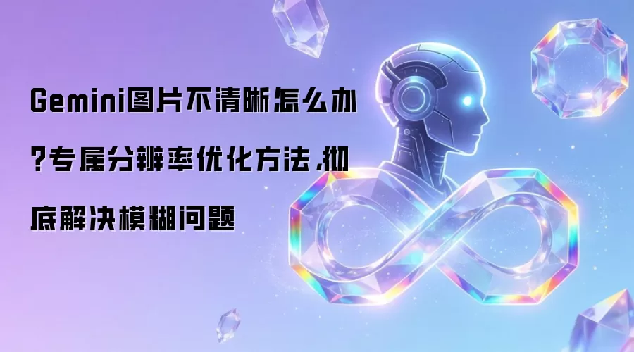 Gemini图片不清晰怎么办？专属分辨率优化方法：彻底解决模糊问题