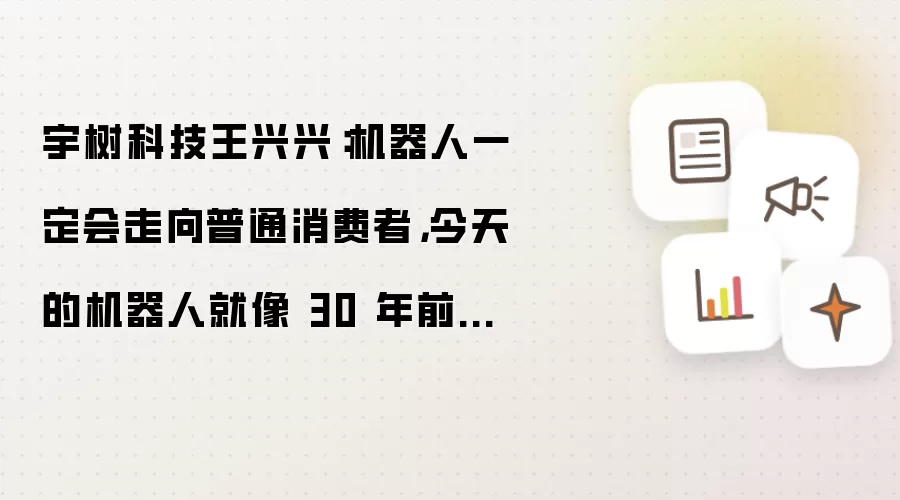 宇树科技王兴兴：机器人必将进入普通消费者家庭 今天的机器人就像30年前的个人电脑