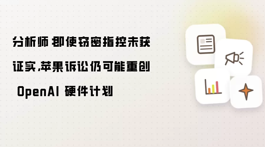 分析师：即便窃密指控未被证实 苹果诉讼仍可能重创OpenAI硬件计划