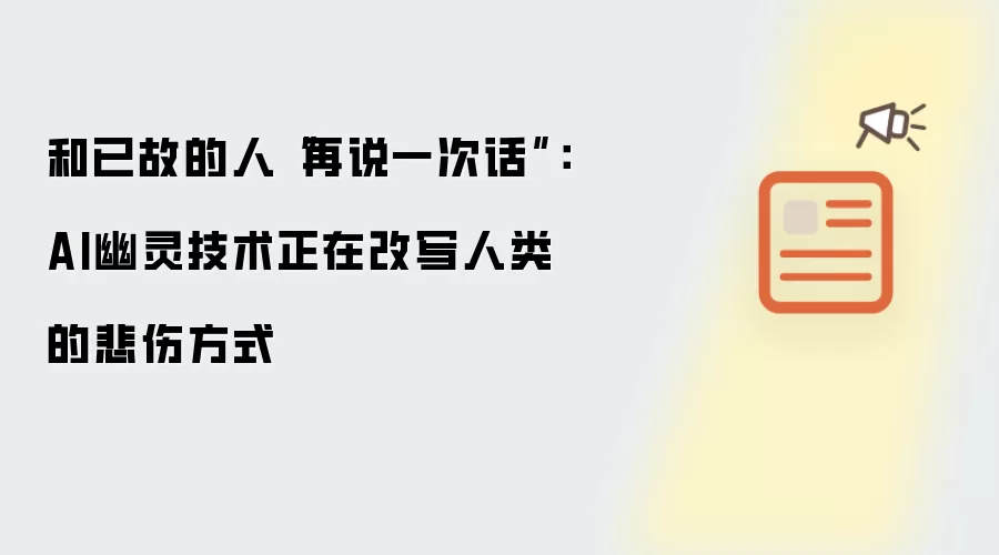 和已故的人再说一次话：AI幽灵技术正在改写人类的悲伤方式